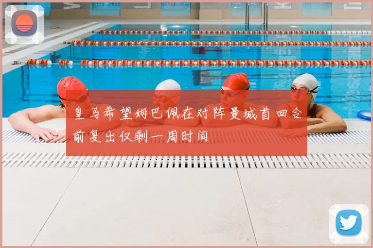 皇马希望姆巴佩在对阵曼城首回合前复出仅剩一周时间