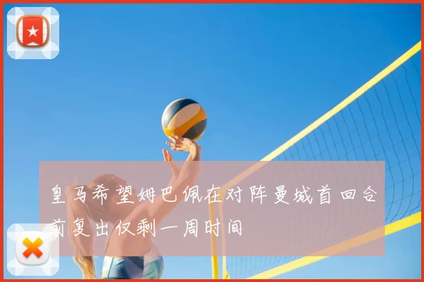 皇马希望姆巴佩在对阵曼城首回合前复出仅剩一周时间