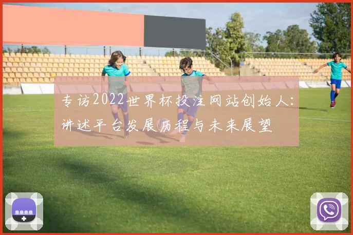 专访2022世界杯投注网站创始人:讲述平台发展历程与未来展望
