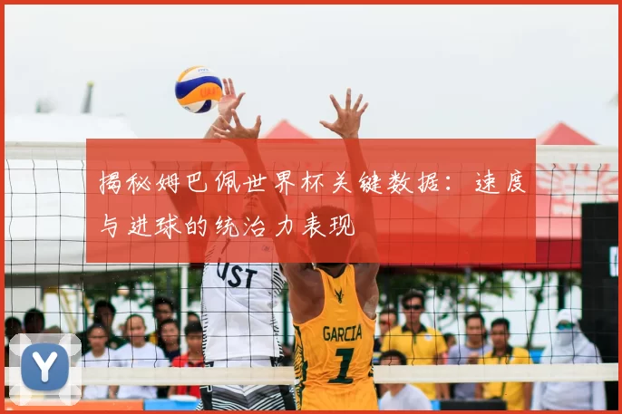 揭秘姆巴佩世界杯关键数据:速度与进球的统治力表现
