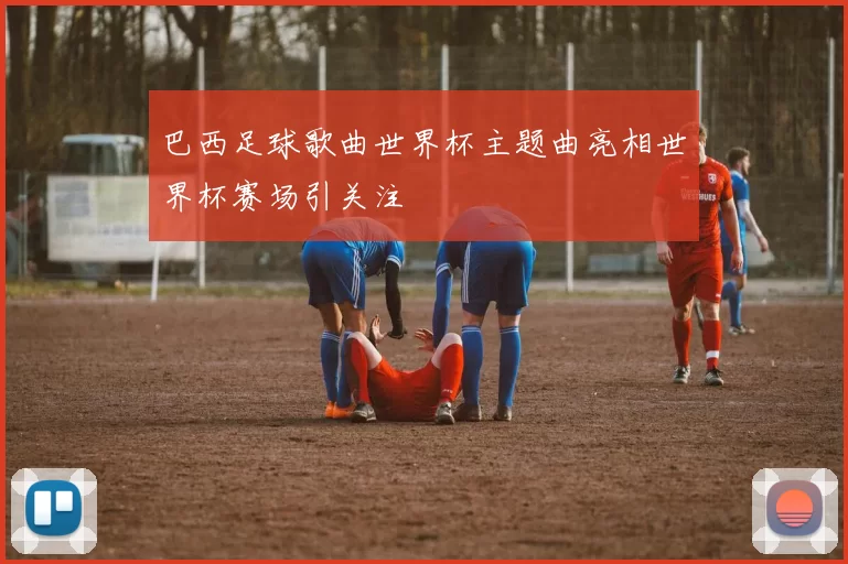 巴西足球歌曲世界杯主题曲亮相世界杯赛场引关注