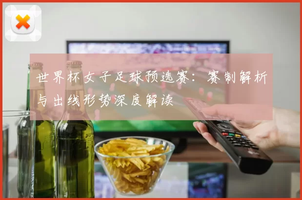 世界杯女子足球预选赛:赛制解析与出线形势深度解读