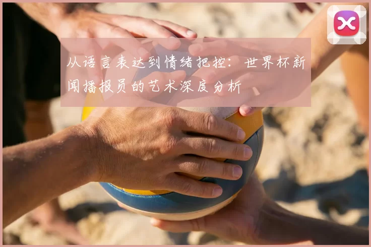 从语言表达到情绪把控：世界杯新闻播报员的艺术深度分析