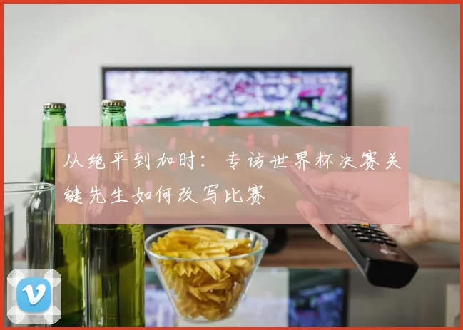 从绝平到加时：专访世界杯决赛关键先生如何改写比赛
