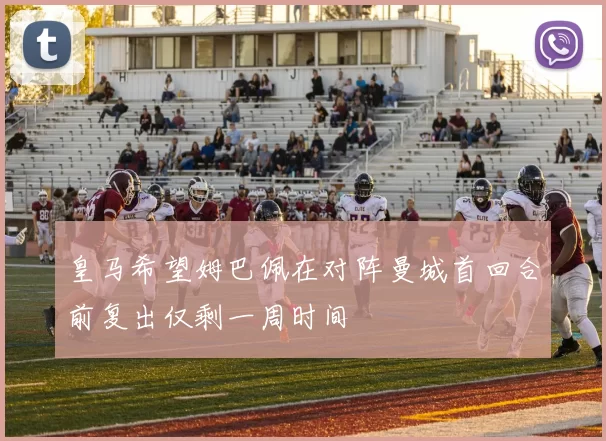 皇马希望姆巴佩在对阵曼城首回合前复出仅剩一周时间