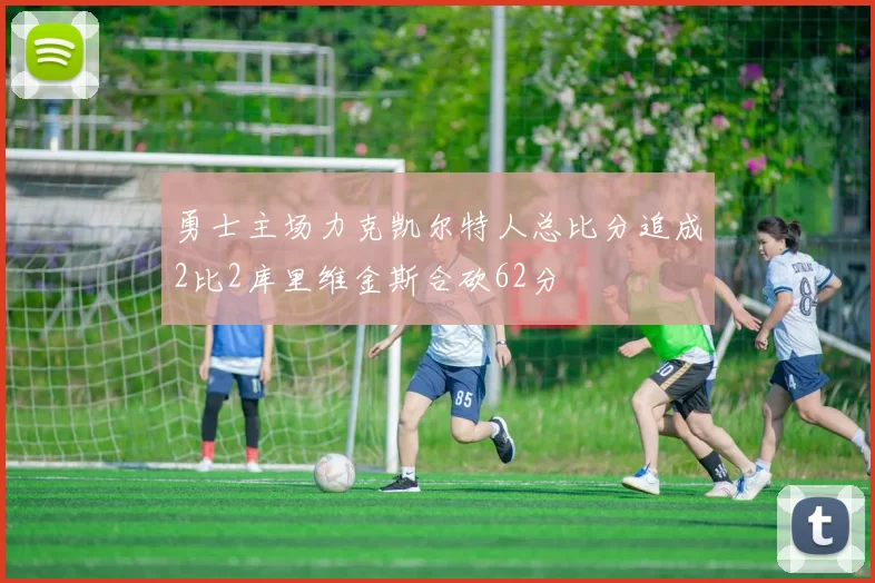 勇士主场力克凯尔特人总比分追成2比2库里维金斯合砍62分