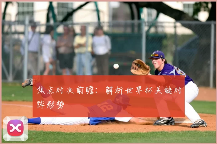 焦点对决前瞻:解析世界杯关键对阵形势