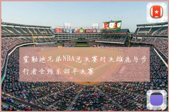 霍勒迪兄弟NBA总决赛对决雄鹿与步行者会师东部半决赛
