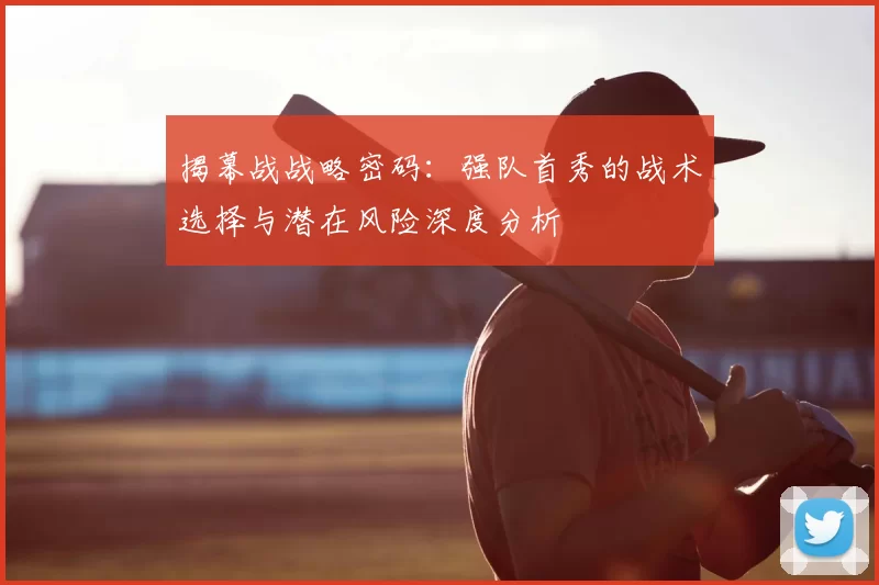 揭幕战战略密码:强队首秀的战术选择与潜在风险深度分析