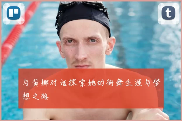 与黄娜对话探索她的街舞生涯与梦想之路