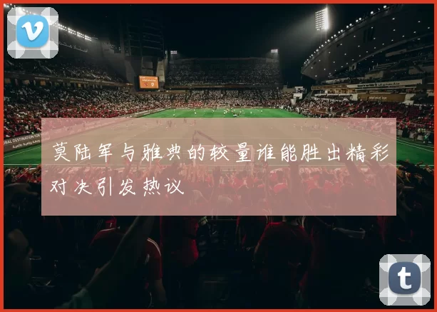 莫陆军与雅典的较量谁能胜出精彩对决引发热议