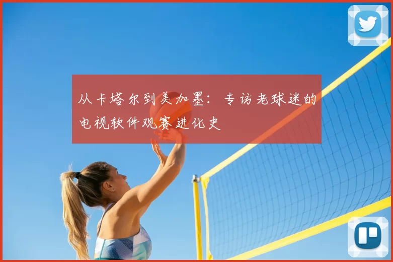 从卡塔尔到美加墨:专访老球迷的电视软件观赛进化史