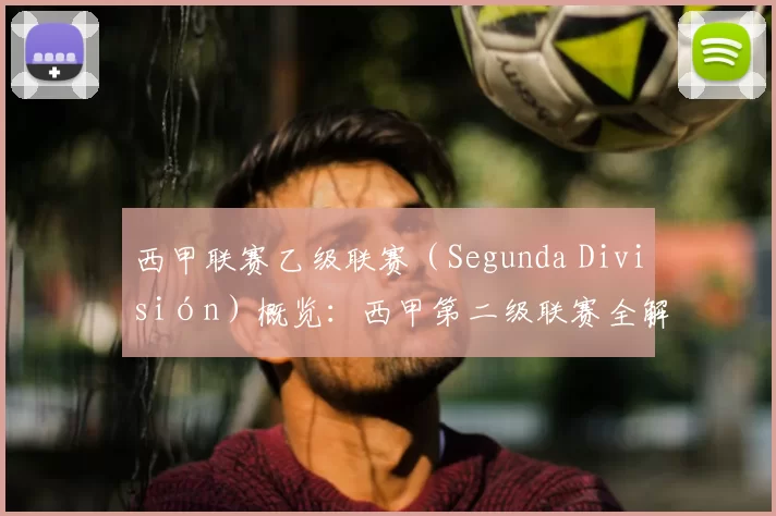 西甲联赛乙级联赛（Segunda División）概览：西甲第二级联赛全解析