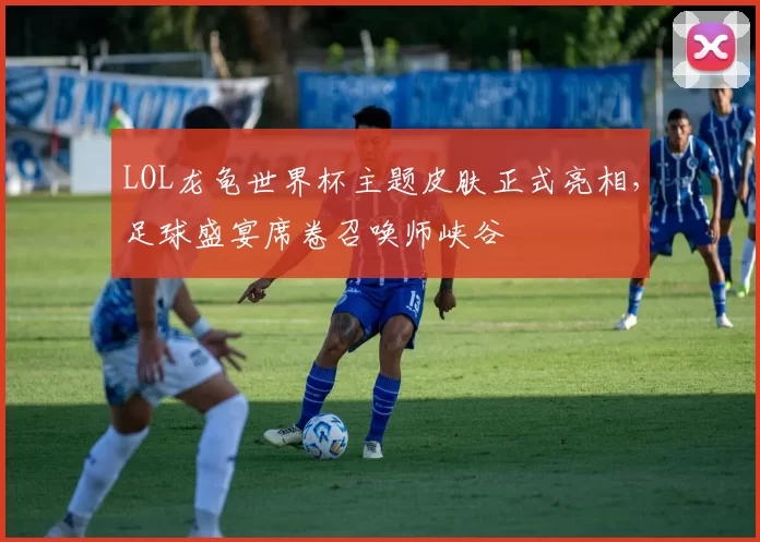 LOL龙龟世界杯主题皮肤正式亮相,足球盛宴席卷召唤师峡谷