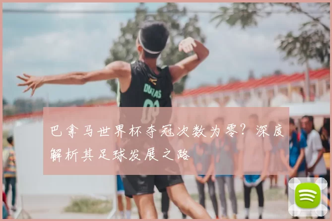 巴拿马世界杯夺冠次数为零?深度解析其足球发展之路