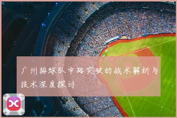 广州排球队中路突破的战术解析与技术深度探讨