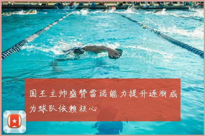 国王主帅盛赞雷诺能力提升逐渐成为球队依赖核心