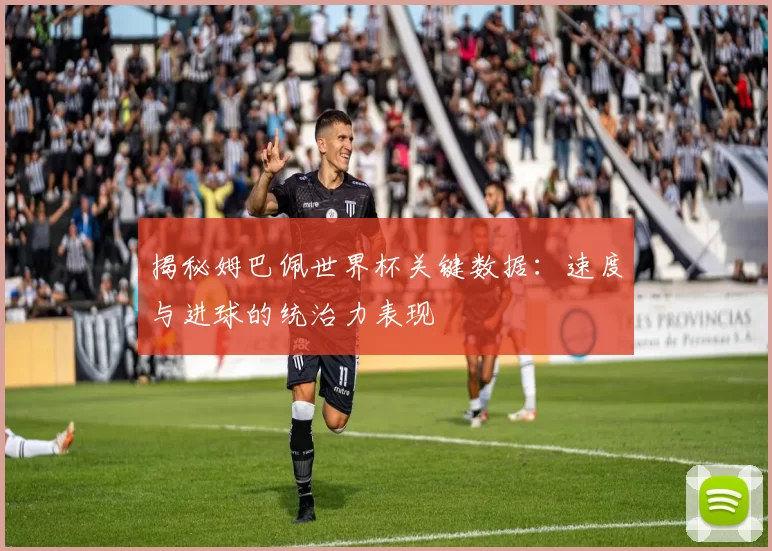 揭秘姆巴佩世界杯关键数据:速度与进球的统治力表现