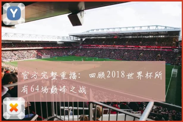 官方完整重播:回顾2018世界杯所有64场巅峰之战