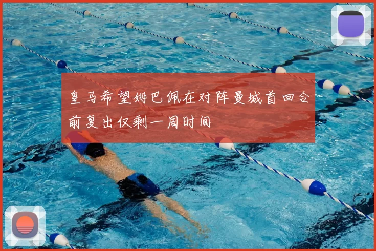 皇马希望姆巴佩在对阵曼城首回合前复出仅剩一周时间