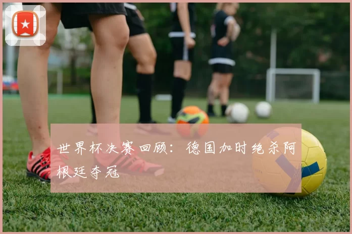 世界杯决赛回顾：德国加时绝杀阿根廷夺冠