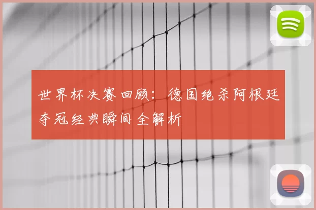 世界杯决赛回顾：德国绝杀阿根廷夺冠经典瞬间全解析