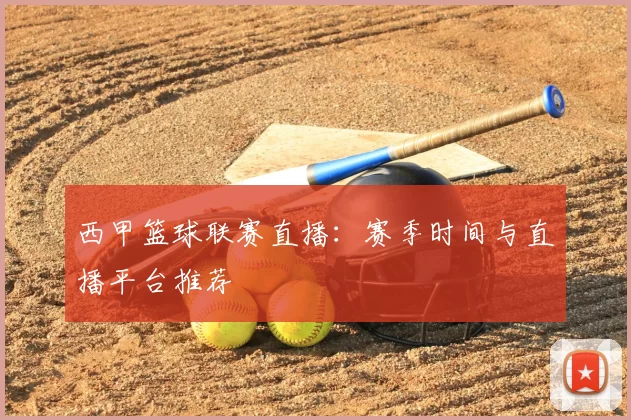 西甲篮球联赛直播：赛季时间与直播平台推荐