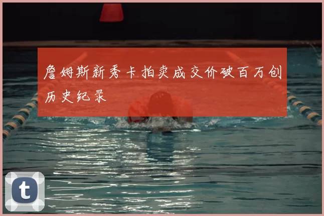 詹姆斯新秀卡拍卖成交价破百万创历史纪录
