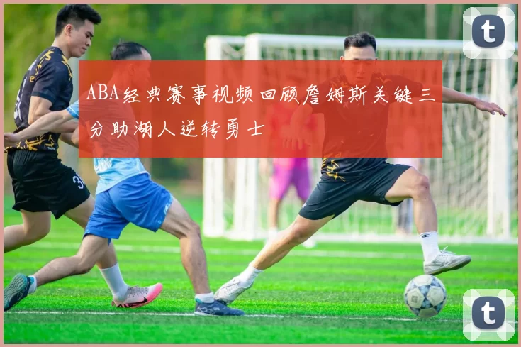 ABA经典赛事视频回顾詹姆斯关键三分助湖人逆转勇士
