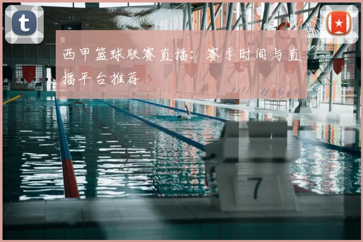 西甲篮球联赛直播：赛季时间与直播平台推荐