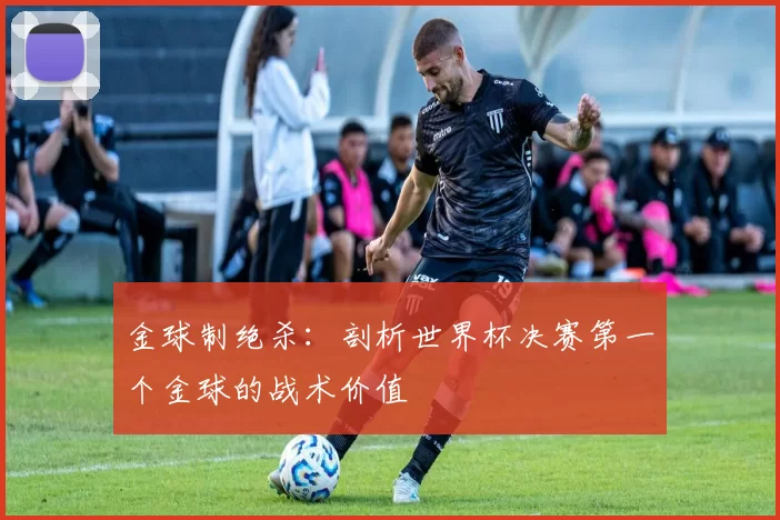 金球制绝杀：剖析世界杯决赛第一个金球的战术价值