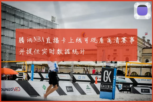 腾讯NBA直播卡上线可观看高清赛事并提供实时数据统计
