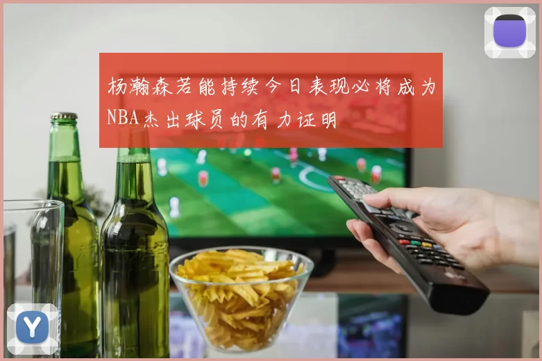 杨瀚森若能持续今日表现必将成为NBA杰出球员的有力证明