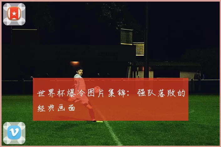 世界杯爆冷图片集锦:强队落败的经典画面