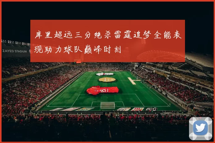 库里超远三分绝杀雷霆追梦全能表现助力球队巅峰时刻