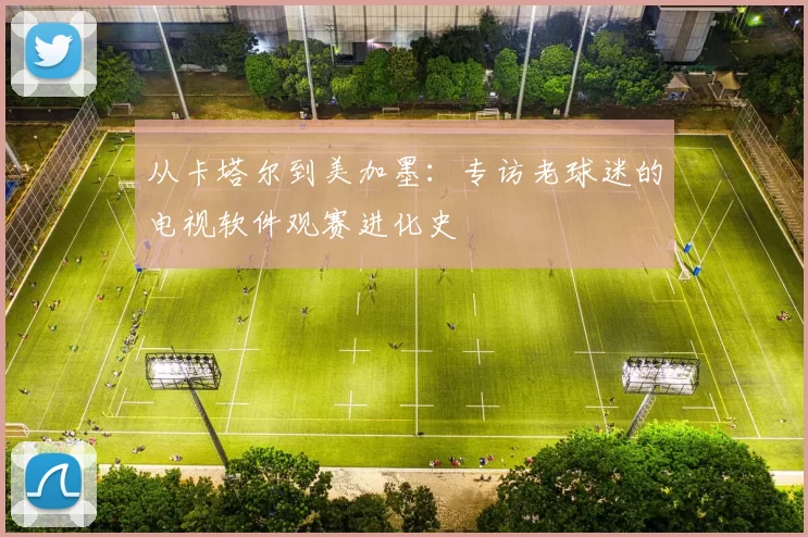 从卡塔尔到美加墨:专访老球迷的电视软件观赛进化史