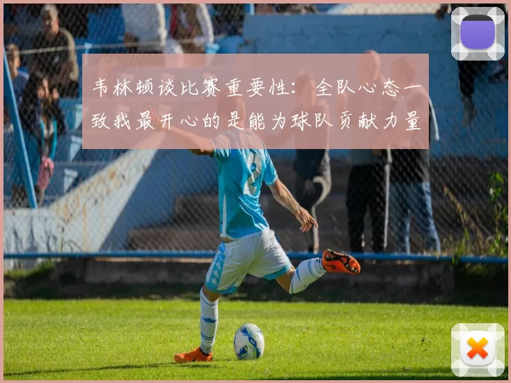 韦林顿谈比赛重要性：全队心态一致我最开心的是能为球队贡献力量