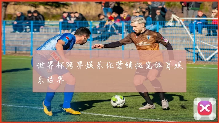 世界杯跨界娱乐化营销拓宽体育娱乐边界