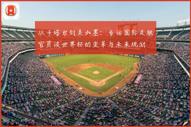 从卡塔尔到美加墨:专访国际足联官员谈世界杯的变革与未来规划