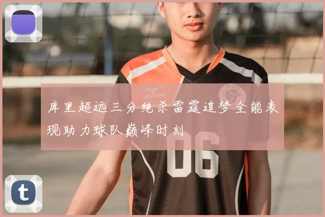 库里超远三分绝杀雷霆追梦全能表现助力球队巅峰时刻