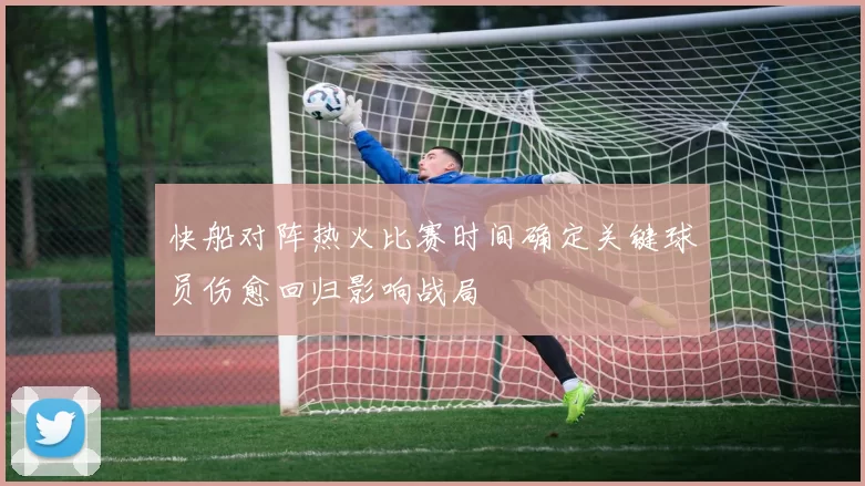 快船对阵热火比赛时间确定关键球员伤愈回归影响战局