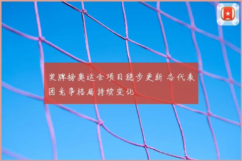 奖牌榜奥运会项目稳步更新 各代表团竞争格局持续变化