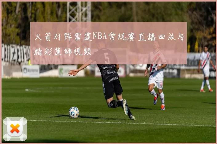 火箭对阵雷霆NBA常规赛直播回放与精彩集锦视频