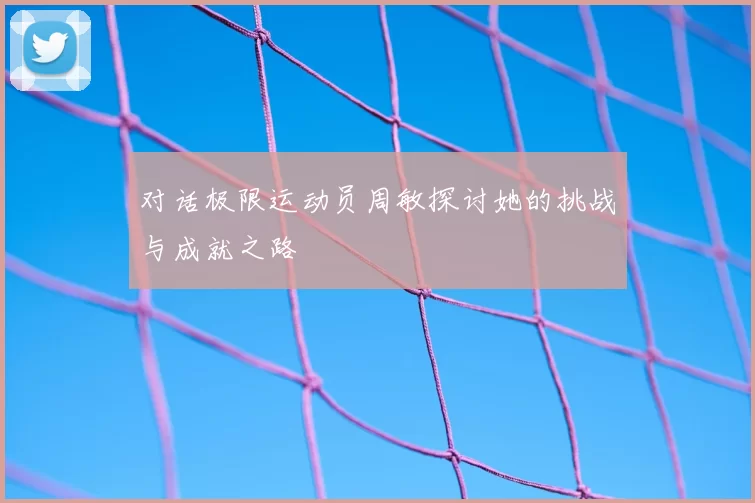 对话极限运动员周敏探讨她的挑战与成就之路