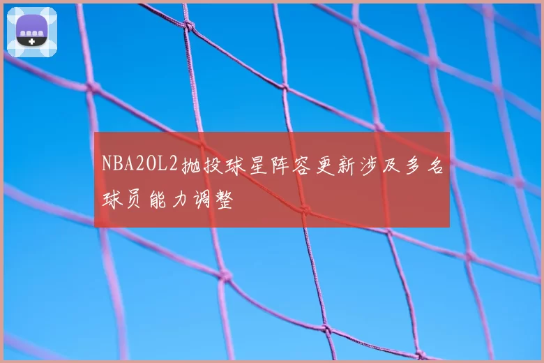 NBA2OL2抛投球星阵容更新涉及多名球员能力调整