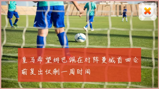 皇马希望姆巴佩在对阵曼城首回合前复出仅剩一周时间