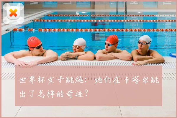 世界杯女子跳绳:她们在卡塔尔跳出了怎样的奇迹?
