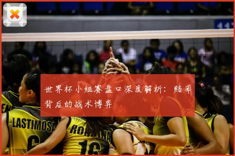 世界杯小组赛盘口深度解析:赔率背后的战术博弈