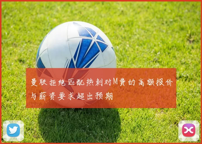 曼联拒绝匹配热刺对M费的高额报价与薪资要求超出预期