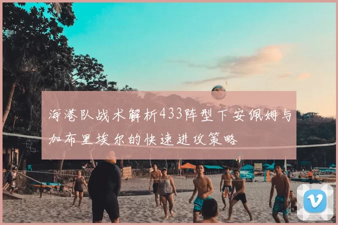 海港队战术解析433阵型下安佩姆与加布里埃尔的快速进攻策略